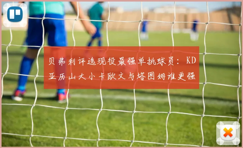 贝弗利评选现役最强单挑球员：KD亚历山大小卡欧文与塔图姆谁更强