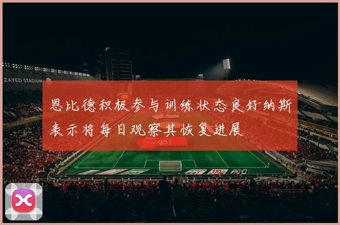 恩比德积极参与训练状态良好纳斯表示将每日观察其恢复进展