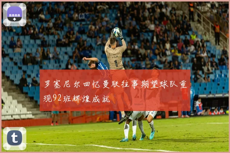 罗塞尼尔回忆曼联往事期望球队重现92班辉煌成就