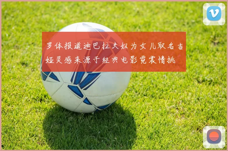 罗体报道迪巴拉夫妇为女儿取名吉娅灵感来源于经典电影霓裳情挑