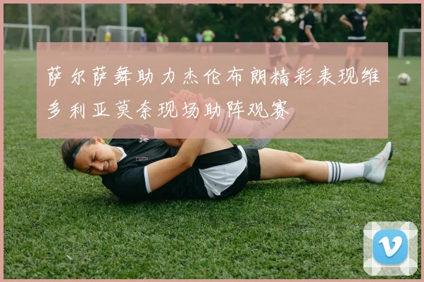 萨尔萨舞助力杰伦布朗精彩表现维多利亚莫奈现场助阵观赛