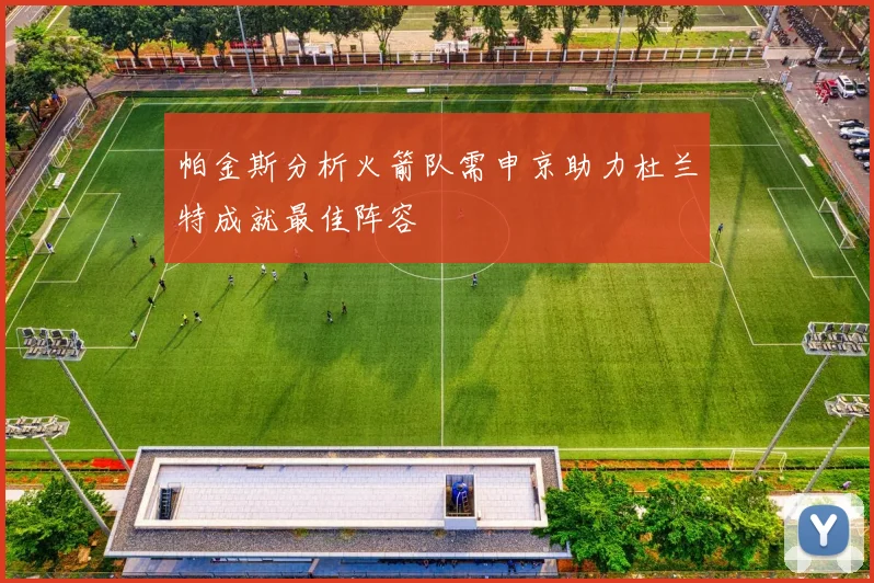 帕金斯分析火箭队需申京助力杜兰特成就最佳阵容