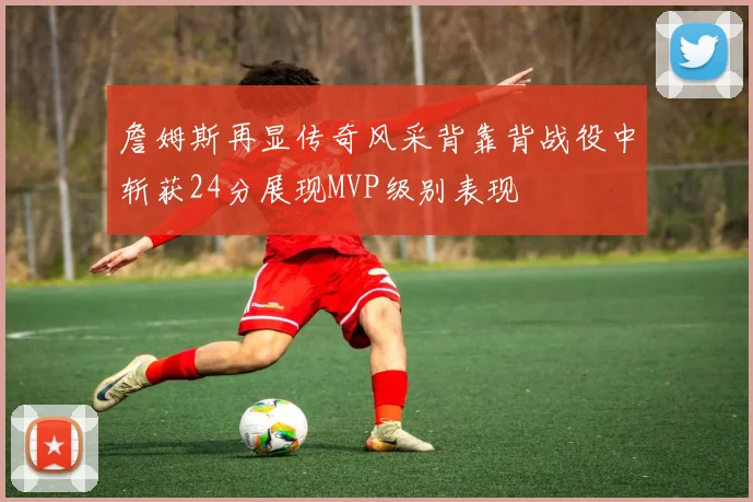 詹姆斯再显传奇风采背靠背战役中斩获24分展现MVP级别表现