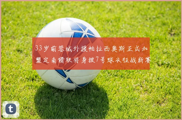 33岁前蓉城外援帕拉西奥斯正式加盟定南赣联将身披7号球衣征战新赛季