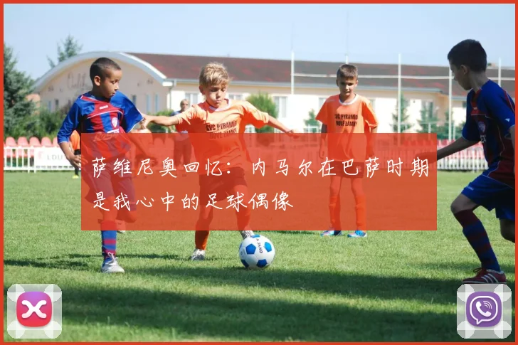 萨维尼奥回忆：内马尔在巴萨时期是我心中的足球偶像