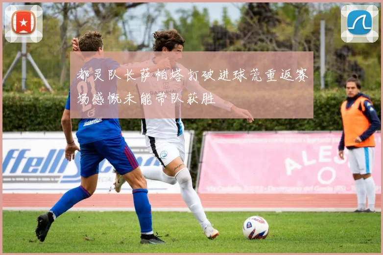 都灵队长萨帕塔打破进球荒重返赛场感慨未能带队获胜