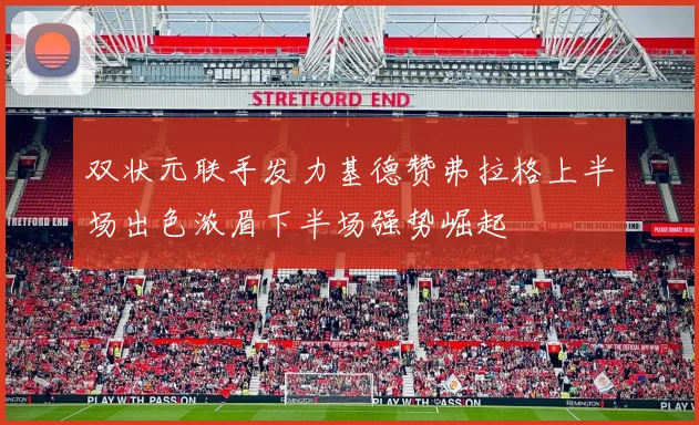 双状元联手发力基德赞弗拉格上半场出色浓眉下半场强势崛起