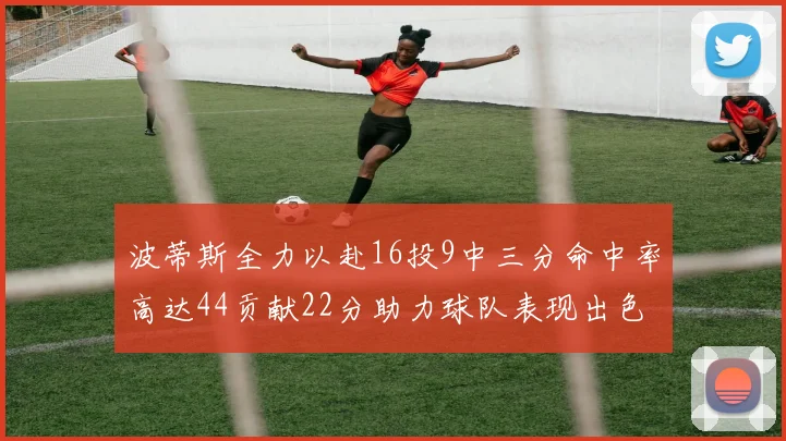 波蒂斯全力以赴16投9中三分命中率高达44贡献22分助力球队表现出色