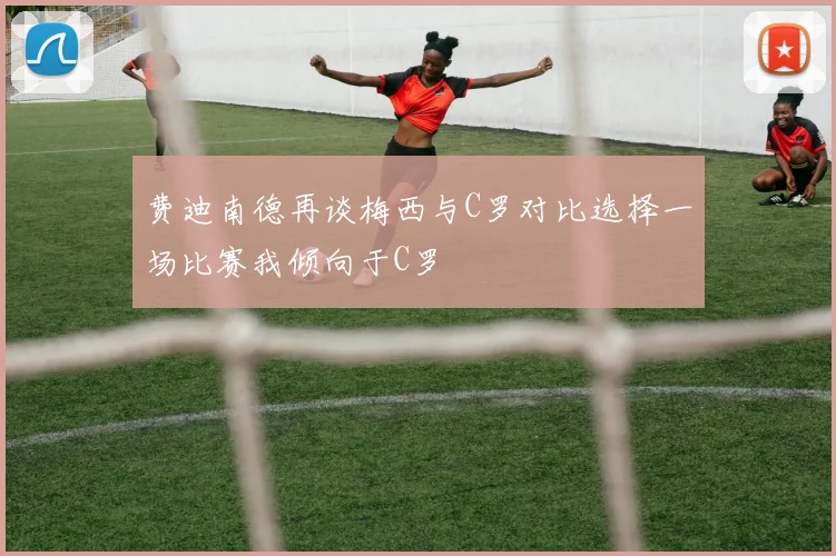 费迪南德再谈梅西与C罗对比选择一场比赛我倾向于C罗