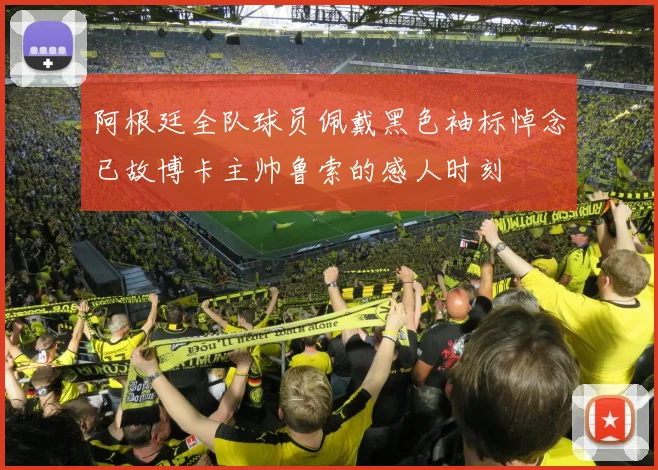 阿根廷全队球员佩戴黑色袖标悼念已故博卡主帅鲁索的感人时刻