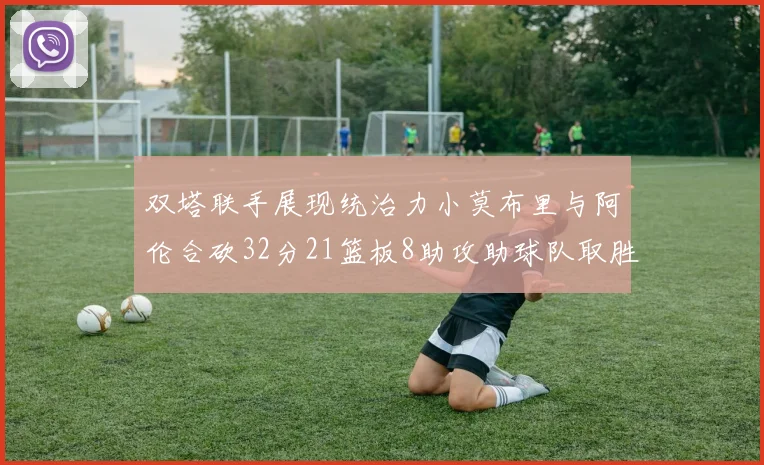 双塔联手展现统治力小莫布里与阿伦合砍32分21篮板8助攻助球队取胜