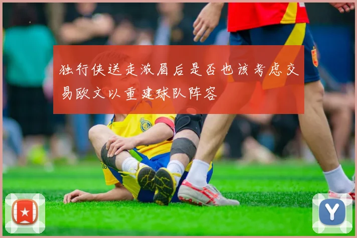独行侠送走浓眉后是否也该考虑交易欧文以重建球队阵容