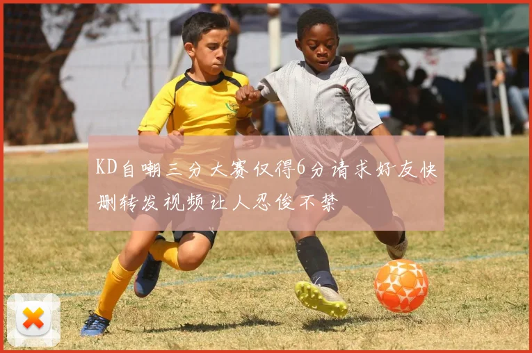 KD自嘲三分大赛仅得6分请求好友快删转发视频让人忍俊不禁