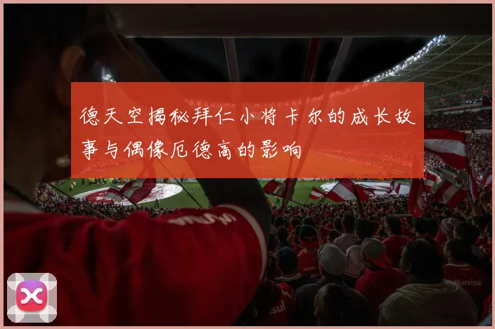 德天空揭秘拜仁小将卡尔的成长故事与偶像厄德高的影响