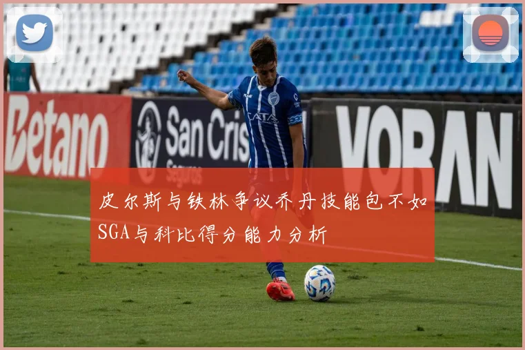 皮尔斯与铁林争议乔丹技能包不如SGA与科比得分能力分析