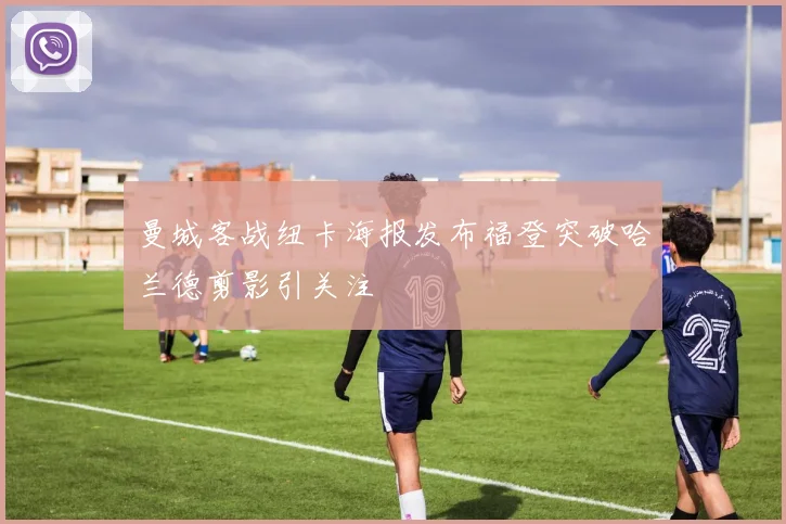 曼城客战纽卡海报发布福登突破哈兰德剪影引关注