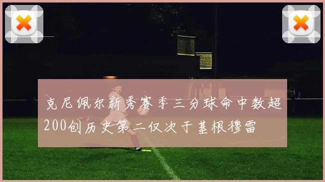 克尼佩尔新秀赛季三分球命中数超200创历史第二仅次于基根穆雷