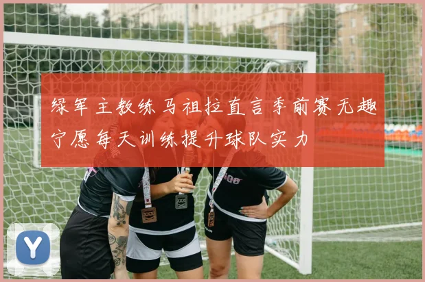 绿军主教练马祖拉直言季前赛无趣宁愿每天训练提升球队实力